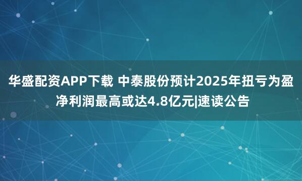 华盛配资APP下载 中泰股份预计2025年扭亏为盈 净利润最高或达4.8亿元|速读公告