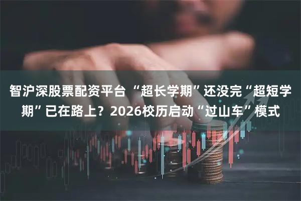 智沪深股票配资平台 “超长学期”还没完“超短学期”已在路上？2026校历启动“过山车”模式