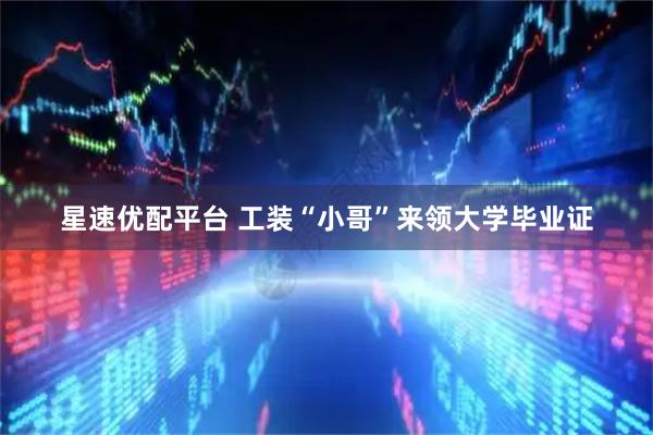 星速优配平台 工装“小哥”来领大学毕业证