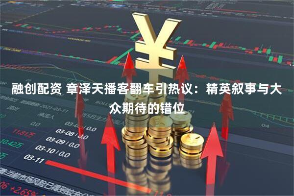 融创配资 章泽天播客翻车引热议：精英叙事与大众期待的错位