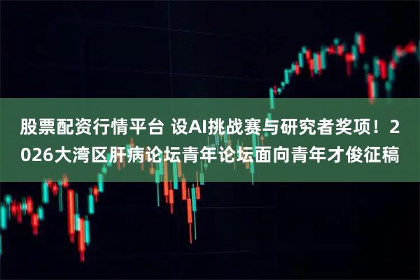股票配资行情平台 设AI挑战赛与研究者奖项！2026大湾区肝病论坛青年论坛面向青年才俊征稿