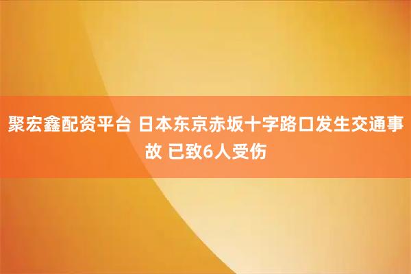 聚宏鑫配资平台 日本东京赤坂十字路口发生交通事故 已致6人受伤