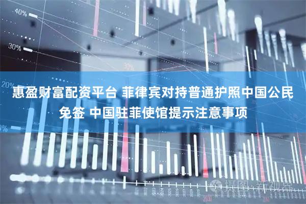 惠盈财富配资平台 菲律宾对持普通护照中国公民免签 中国驻菲使馆提示注意事项