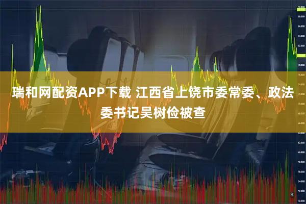 瑞和网配资APP下载 江西省上饶市委常委、政法委书记吴树俭被查