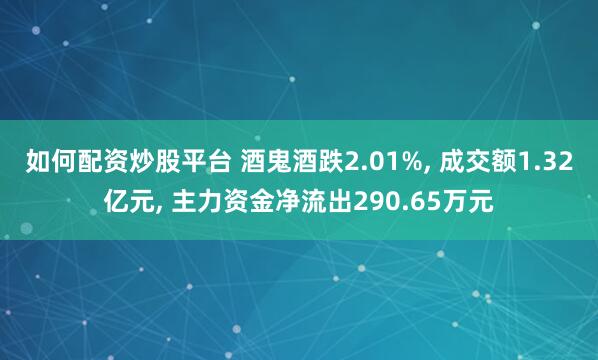 如何配资炒股平台 酒鬼酒跌2.01%, 成交额1.32亿元, 主力资金净流出290.65万元