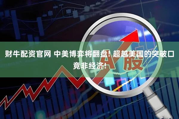 财牛配资官网 中美博弈将翻盘! 超越美国的突破口竟非经济!