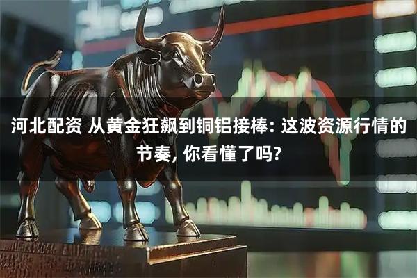 河北配资 从黄金狂飙到铜铝接棒: 这波资源行情的节奏, 你看懂了吗?