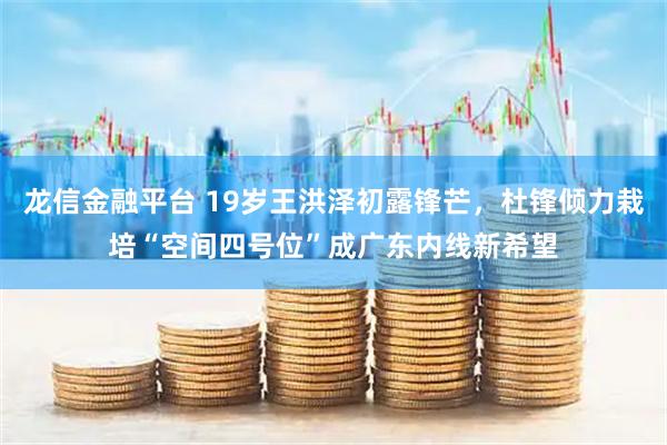 龙信金融平台 19岁王洪泽初露锋芒，杜锋倾力栽培“空间四号位”成广东内线新希望