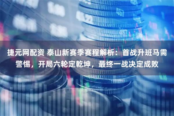 捷元网配资 泰山新赛季赛程解析：首战升班马需警惕，开局六轮定乾坤，最终一战决定成败