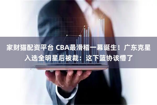 家财猫配资平台 CBA最滑稽一幕诞生！广东克星入选全明星后被裁：这下篮协该懵了