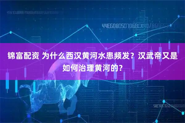 锦富配资 为什么西汉黄河水患频发？汉武帝又是如何治理黄河的？