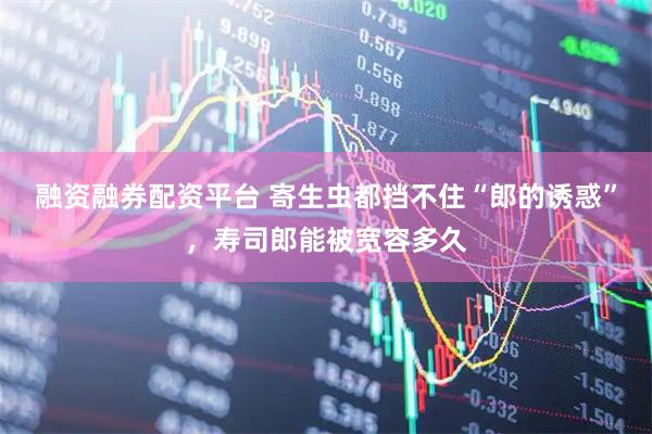 融资融券配资平台 寄生虫都挡不住“郎的诱惑”，寿司郎能被宽容多久