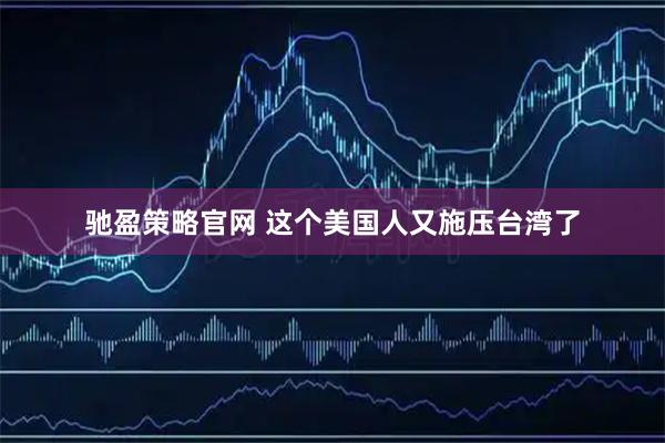 驰盈策略官网 这个美国人又施压台湾了