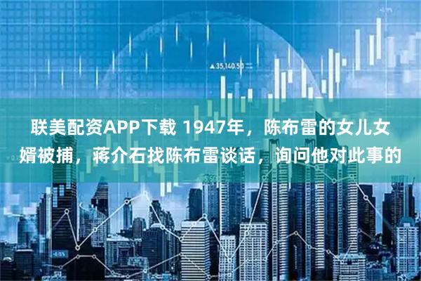联美配资APP下载 1947年，陈布雷的女儿女婿被捕，蒋介石找陈布雷谈话，询问他对此事的